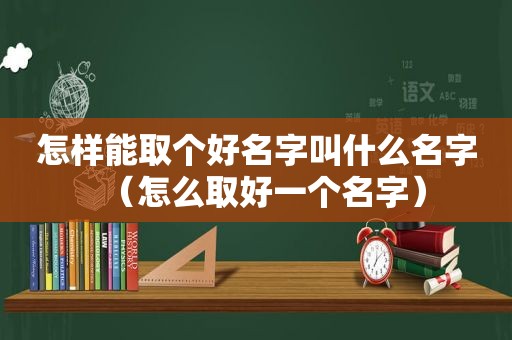 怎样能取个好名字叫什么名字（怎么取好一个名字）