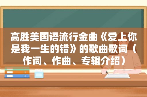 高胜美国语流行金曲《爱上你是我一生的错》的歌曲歌词（作词、作曲、专辑介绍）