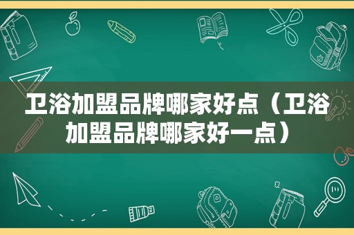 卫浴加盟品牌哪家好点（卫浴加盟品牌哪家好一点）