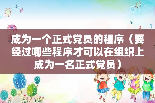 成为一个正式党员的程序（要经过哪些程序才可以在组织上成为一名正式党员）