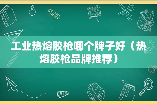 工业热熔胶枪哪个牌子好（热熔胶枪品牌推荐）