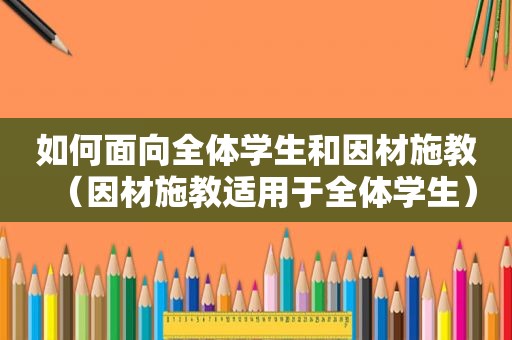 如何面向全体学生和因材施教（因材施教适用于全体学生）