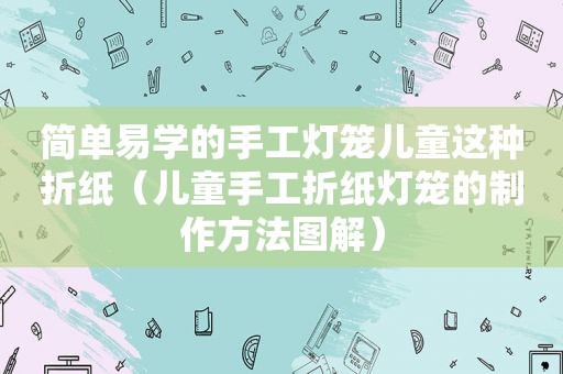 简单易学的手工灯笼儿童这种折纸（儿童手工折纸灯笼的制作方法图解）