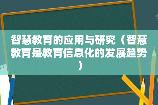 智慧教育的应用与研究（智慧教育是教育信息化的发展趋势）