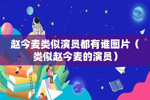 赵今麦类似演员都有谁图片（类似赵今麦的演员）