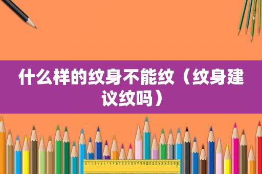 什么样的纹身不能纹（纹身建议纹吗）