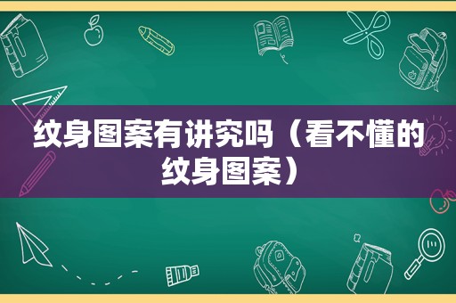 纹身图案有讲究吗（看不懂的纹身图案）