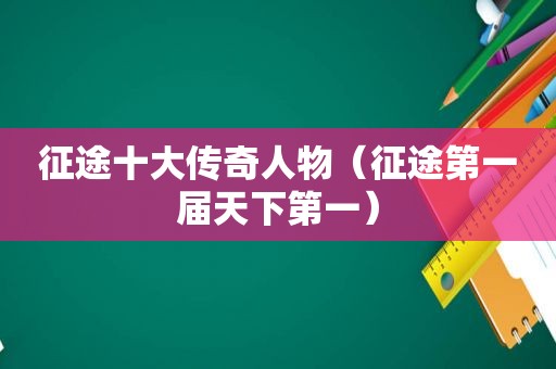 征途十大传奇人物（征途第一届天下第一）