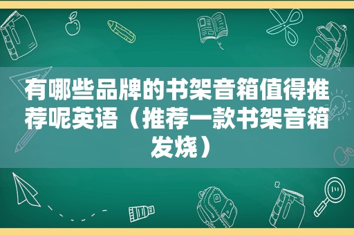 有哪些品牌的书架音箱值得推荐呢英语（推荐一款书架音箱 发烧）