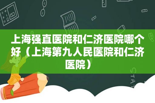 上海强直医院和仁济医院哪个好（上海第九人民医院和仁济医院）