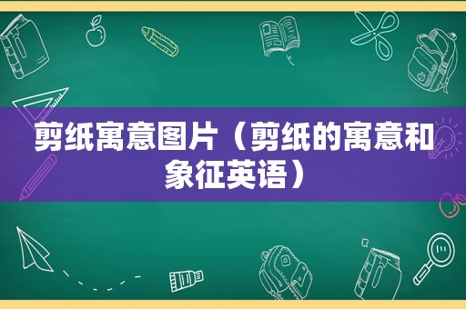 剪纸寓意图片（剪纸的寓意和象征英语）