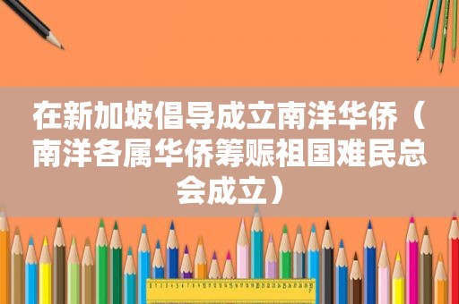 在新加坡倡导成立南洋华侨（南洋各属华侨筹赈祖国难民总会成立）