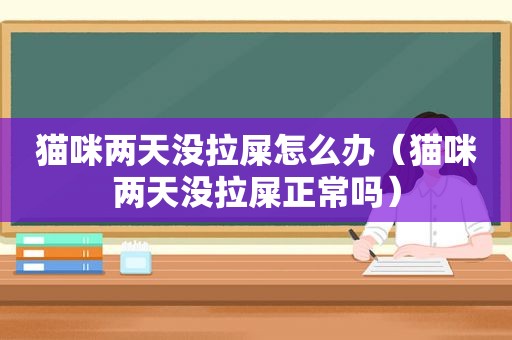 猫咪两天没拉屎怎么办（猫咪两天没拉屎正常吗）