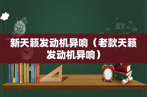 新天籁发动机异响（老款天籁发动机异响）