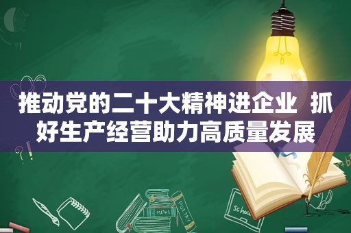 推动党的二十大精神进企业  抓好生产经营助力高质量发展