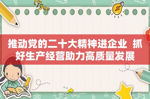 推动党的二十大精神进企业  抓好生产经营助力高质量发展