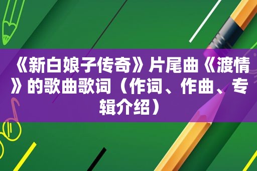 《新白娘子传奇》片尾曲《渡情》的歌曲歌词（作词、作曲、专辑介绍）