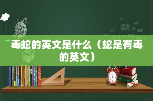 毒蛇的英文是什么（蛇是有毒的英文）