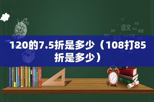 120的7.5折是多少（108打85折是多少）