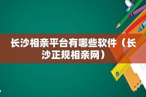 长沙相亲平台有哪些软件（长沙正规相亲网）