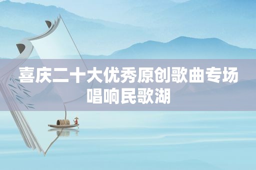 喜庆二十大优秀原创歌曲专场唱响民歌湖