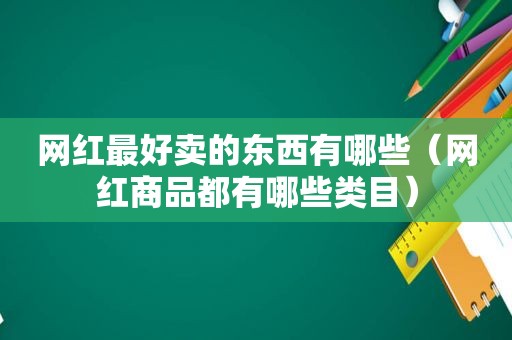 网红最好卖的东西有哪些（网红商品都有哪些类目）