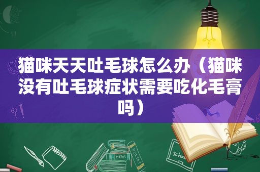 猫咪天天吐毛球怎么办（猫咪没有吐毛球症状需要吃化毛膏吗）