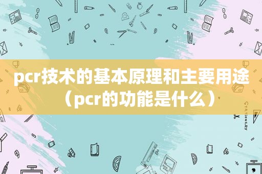 pcr技术的基本原理和主要用途（pcr的功能是什么）