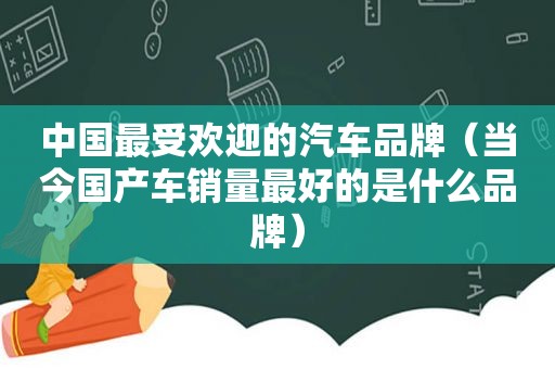 中国最受欢迎的汽车品牌（当今国产车销量最好的是什么品牌）