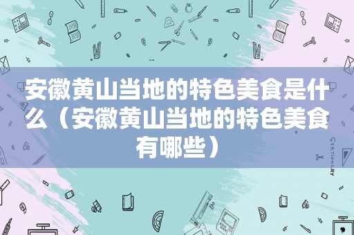 安徽黄山当地的特色美食是什么（安徽黄山当地的特色美食有哪些）