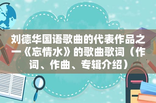 刘德 *** 语歌曲的代表作品之一《忘情水》的歌曲歌词（作词、作曲、专辑介绍）