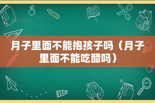 月子里面不能抱孩子吗（月子里面不能吃醋吗）