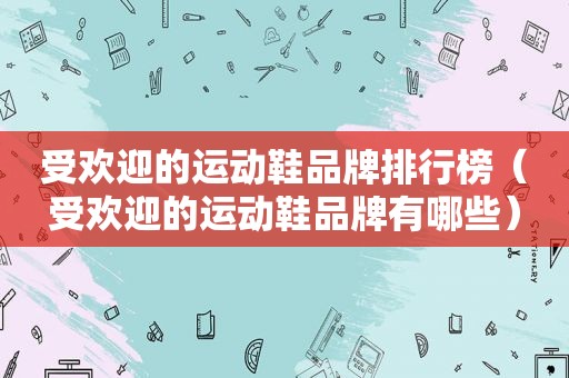 受欢迎的运动鞋品牌排行榜（受欢迎的运动鞋品牌有哪些）