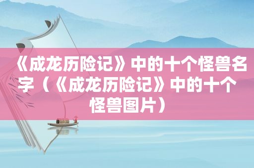 《成龙历险记》中的十个怪兽名字（《成龙历险记》中的十个怪兽图片）