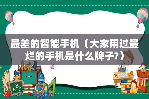 最差的智能手机（大家用过最烂的手机是什么牌子?）