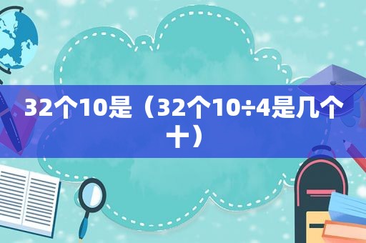 32个10是（32个10÷4是几个十）