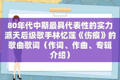 80年代中期最具代表性的实力派天后级歌手林忆莲《伤痕》的歌曲歌词（作词、作曲、专辑介绍）