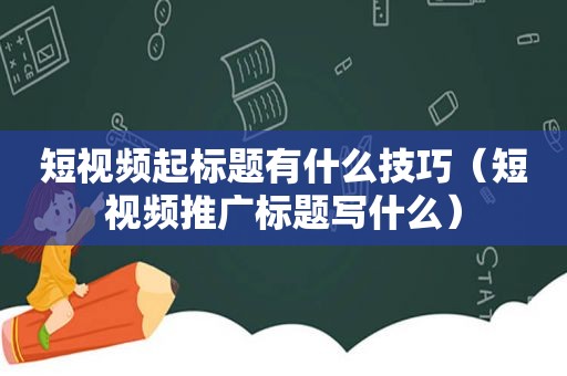 短视频起标题有什么技巧（短视频推广标题写什么）