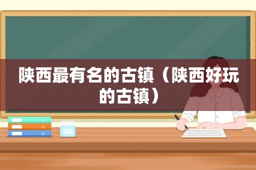 陕西最有名的古镇（陕西好玩的古镇）