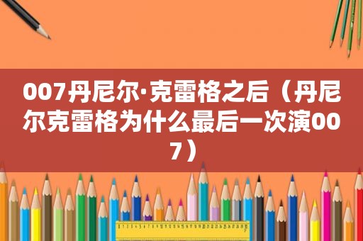 007丹尼尔·克雷格之后（丹尼尔克雷格为什么最后一次演007）