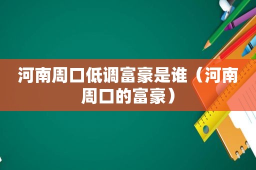 河南周口低调富豪是谁（河南周口的富豪）