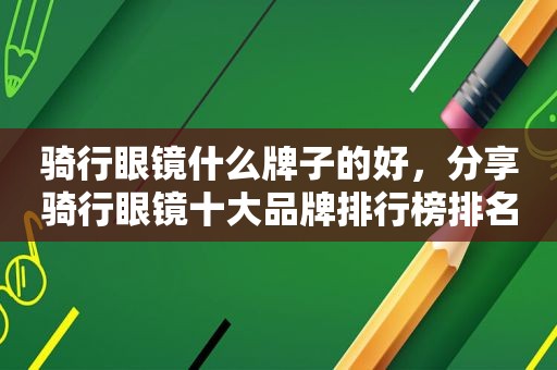 骑行眼镜什么牌子的好，分享骑行眼镜十大品牌排行榜排名