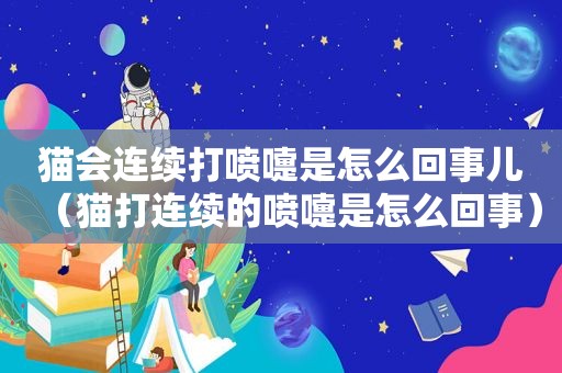 猫会连续打喷嚏是怎么回事儿（猫打连续的喷嚏是怎么回事）