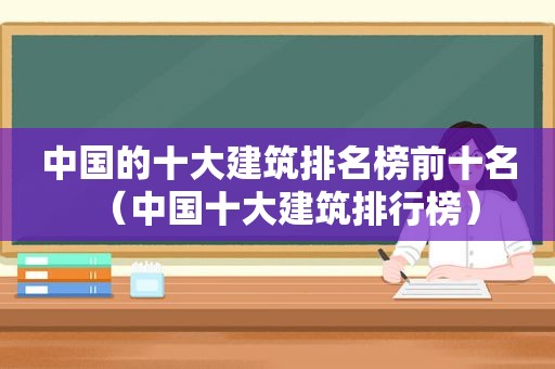 中国的十大建筑排名榜前十名（中国十大建筑排行榜）