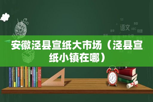 安徽泾县宣纸大市场（泾县宣纸小镇在哪）