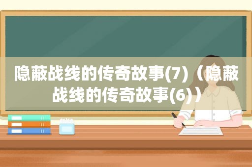 隐蔽战线的传奇故事(7)（隐蔽战线的传奇故事(6)）