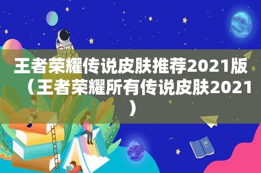 王者荣耀传说皮肤推荐2021版（王者荣耀所有传说皮肤2021）