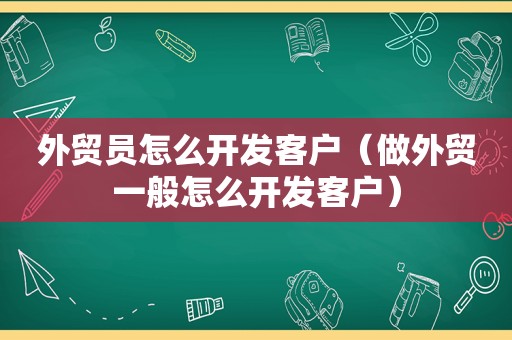 外贸员怎么开发客户（做外贸一般怎么开发客户）