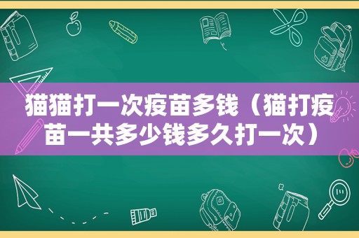 猫猫打一次疫苗多钱（猫打疫苗一共多少钱多久打一次）