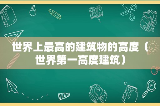 世界上最高的建筑物的高度（世界第一高度建筑）